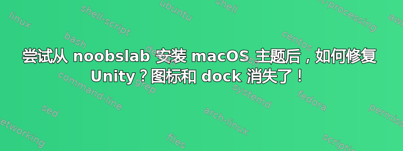 尝试从 noobslab 安装 macOS 主题后，如何修复 Unity？图标和 dock 消失了！