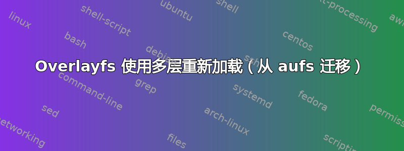 Overlayfs 使用多层重新加载（从 aufs 迁移）