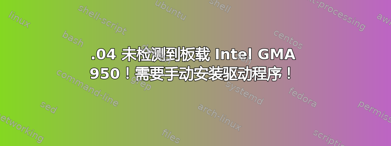 12.04 未检测到板载 Intel GMA 950！需要手动安装驱动程序！