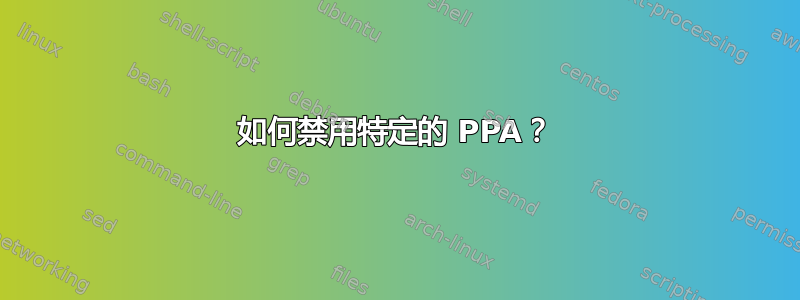 如何禁用特定的 PPA？