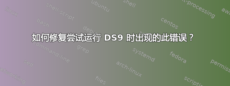 如何修复尝试运行 DS9 时出现的此错误？