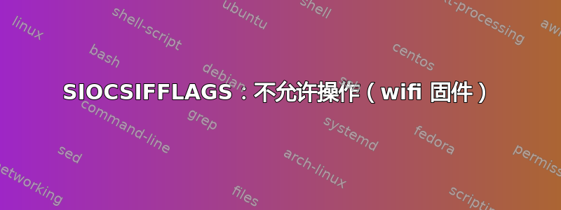 SIOCSIFFLAGS：不允许操作（wifi 固件）