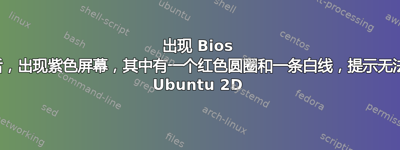 出现 Bios 屏幕后，出现紫色屏幕，其中有一个红色圆圈和一条白线，提示无法加载 Ubuntu 2D