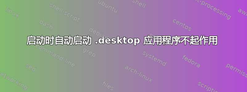 启动时自动启动 .desktop 应用程序不起作用