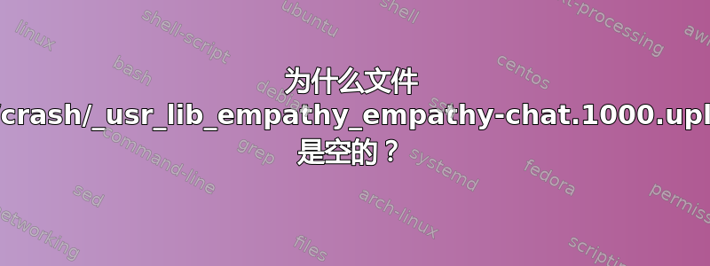 为什么文件 /var/crash/_usr_lib_empathy_empathy-chat.1000.upload 是空的？