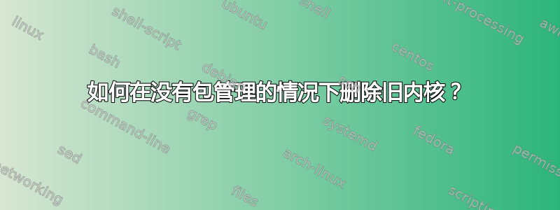 如何在没有包管理的情况下删除旧内核？