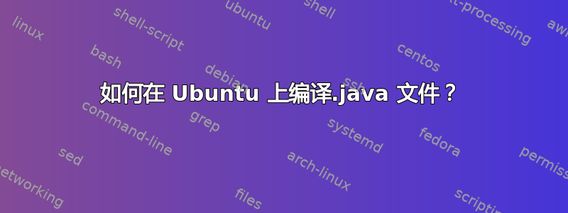 如何在 Ubuntu 上编译.java 文件？