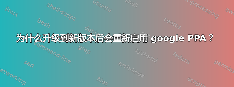 为什么升级到新版本后会重新启用 google PPA？