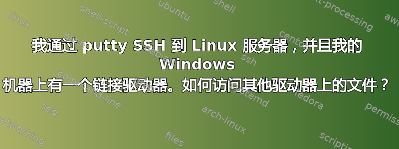 我通过 putty SSH 到 Linux 服务器，并且我的 Windows 机器上有一个链接驱动器。如何访问其他驱动器上的文件？