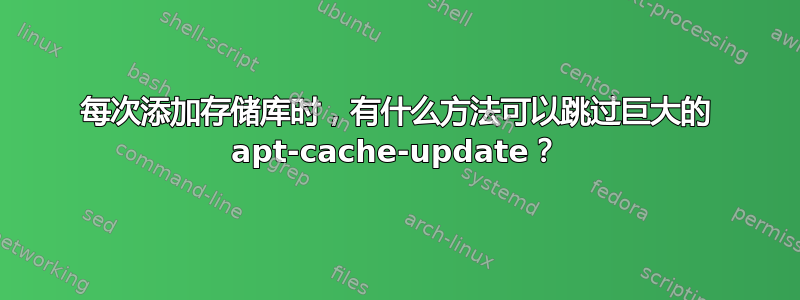 每次添加存储库时，有什么方法可以跳过巨大的 apt-cache-update？