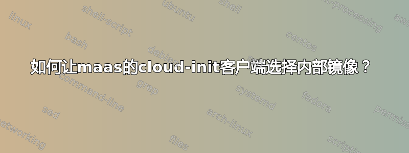 如何让maas的cloud-init客户端选择内部镜像？