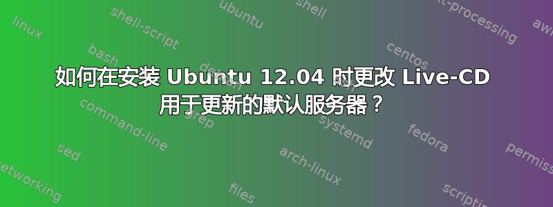 如何在安装 Ubuntu 12.04 时更改 Live-CD 用于更新的默认服务器？