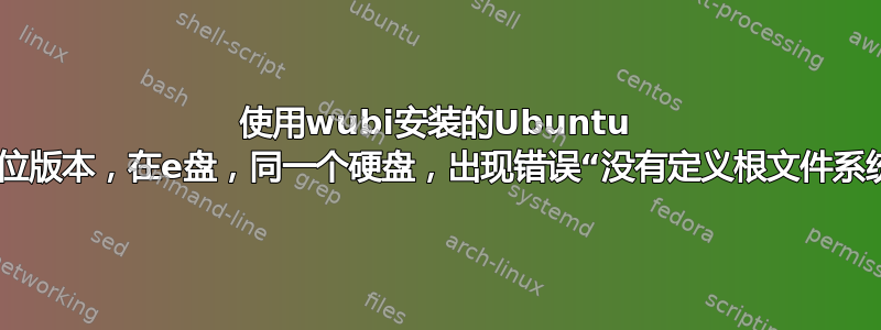 使用wubi安装的Ubuntu 32位版本，在e盘，同一个硬盘，出现错误“没有定义根文件系统”