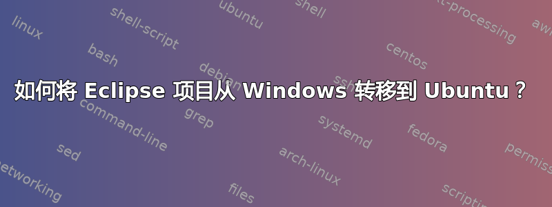 如何将 Eclipse 项目从 Windows 转移到 Ubuntu？