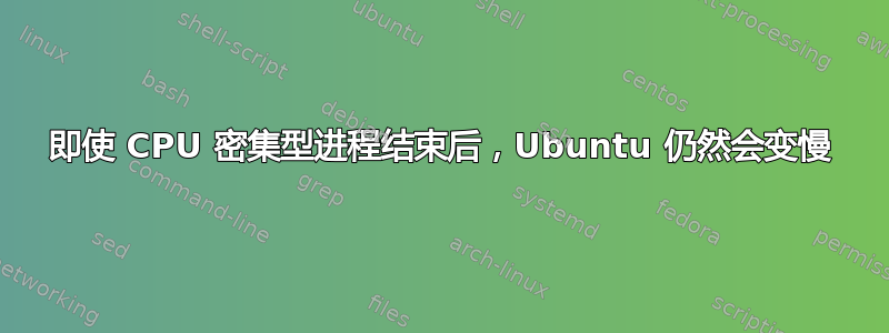 即使 CPU 密集型进程结束后，Ubuntu 仍然会变慢