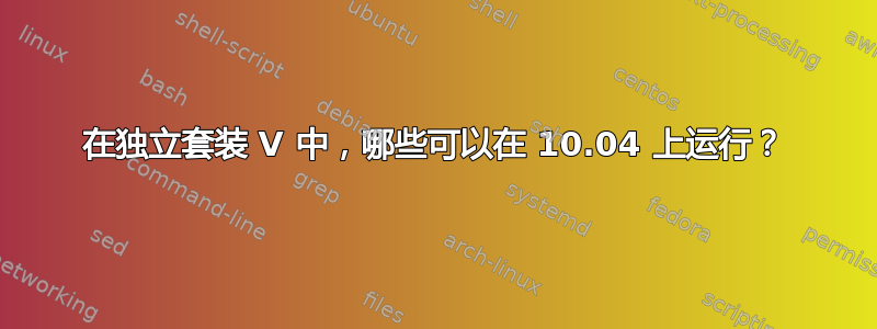 在独立套装 V 中，哪些可以在 10.04 上运行？