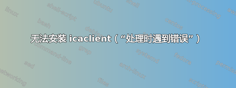 无法安装 icaclient（“处理时遇到错误”）