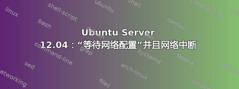 Ubuntu Server 12.04：“等待网络配置”并且网络中断