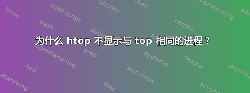 为什么 htop 不显示与 top 相同的进程？