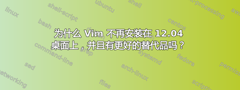 为什么 Vim 不再安装在 12.04 桌面上，并且有更好的替代品吗？