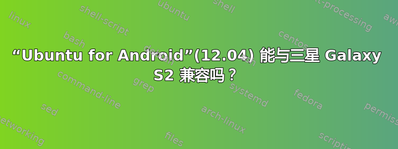 “Ubuntu for Android”(12.04) 能与三星 Galaxy S2 兼容吗？