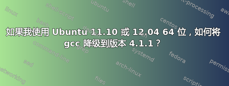 如果我使用 Ubuntu 11.10 或 12.04 64 位，如何将 gcc 降级到版本 4.1.1？