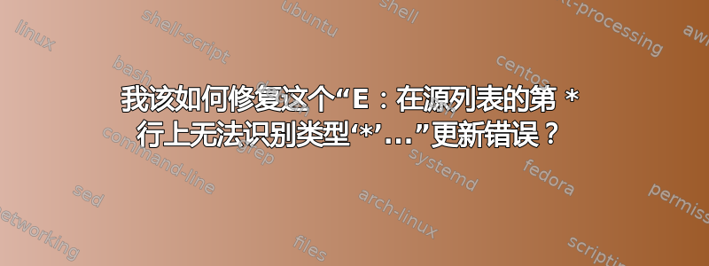 我该如何修复这个“E：在源列表的第 * 行上无法识别类型‘*’...”更新错误？