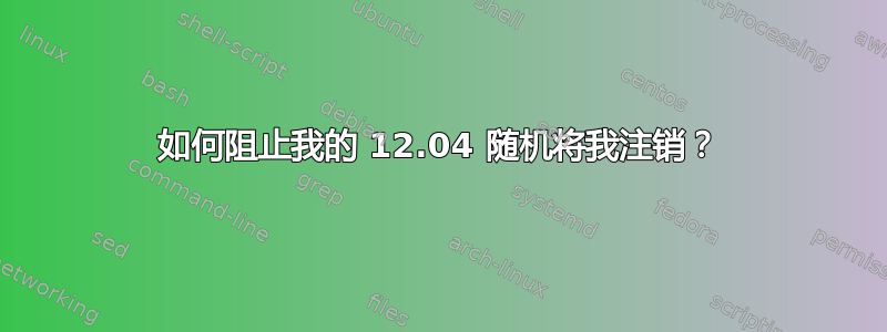 如何阻止我的 12.04 随机将我注销？