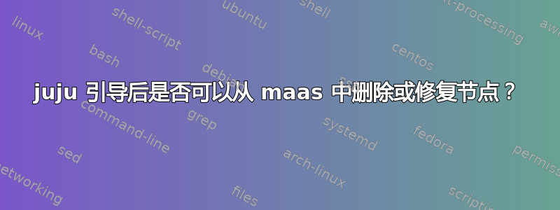 juju 引导后是否可以从 maas 中删除或修复节点？