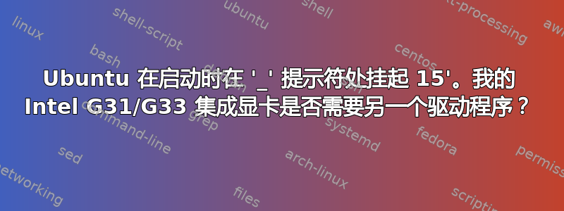 Ubuntu 在启动时在 '_' 提示符处挂起 15'。我的 Intel G31/G33 集成显卡是否需要另一个驱动程序？