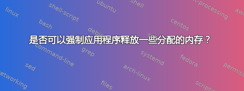 是否可以强制应用程序释放一些分配的内存？