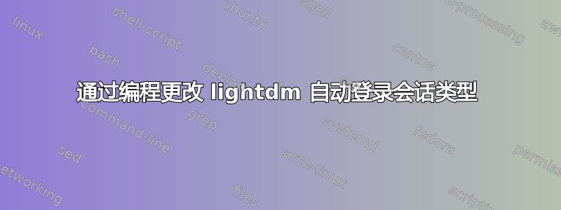 通过编程更改 lightdm 自动登录会话类型