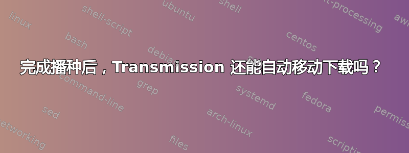 完成播种后，Transmission 还能自动移动下载吗？