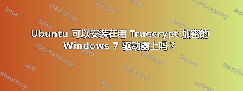 Ubuntu 可以安装在用 Truecrypt 加密的 Windows 7 驱动器上吗？