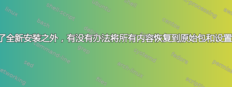 除了全新安装之外，有没有办法将所有内容恢复到原始包和设置？