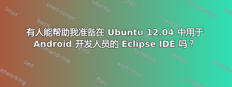 有人能帮助我准备在 Ubuntu 12.04 中用于 Android 开发人员的 Eclipse IDE 吗？