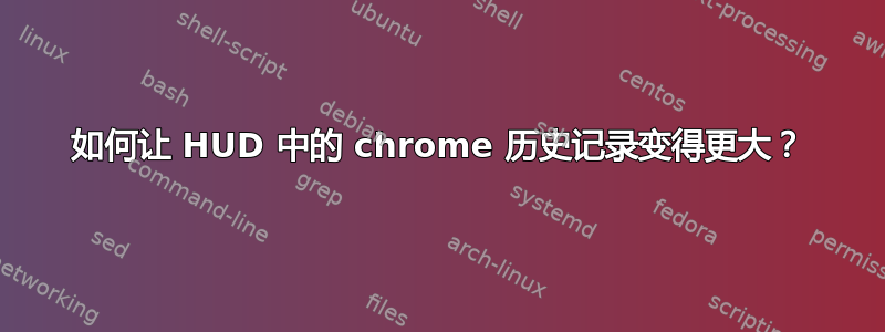 如何让 HUD 中的 chrome 历史记录变得更大？