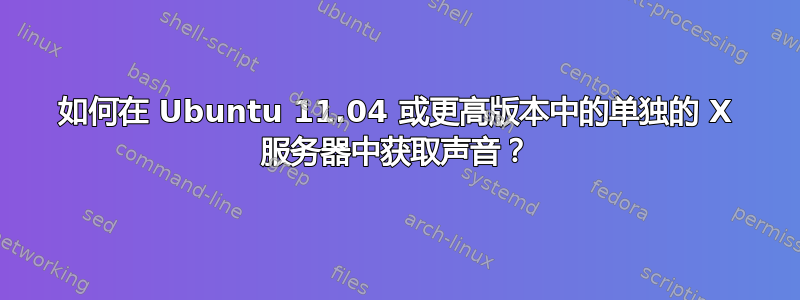 如何在 Ubuntu 11.04 或更高版本中的单独的 X 服务器中获取声音？