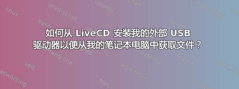 如何从 LiveCD 安装我的外部 USB 驱动器以便从我的笔记本电脑中获取文件？