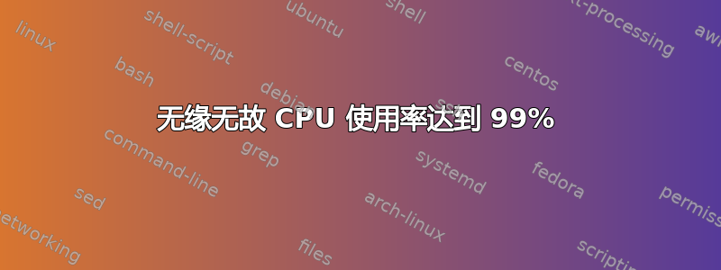 无缘无故 CPU 使用率达到 99%