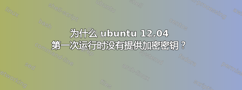 为什么 ubuntu 12.04 第一次运行时没有提供加密密钥？