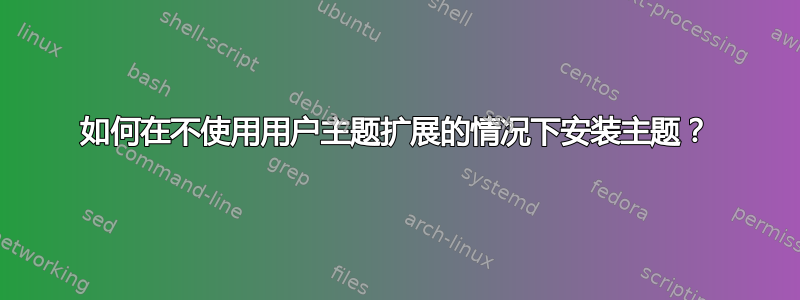 如何在不使用用户主题扩展的情况下安装主题？