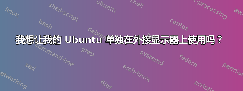 我想让我的 Ubuntu 单独在外接显示器上使用吗？