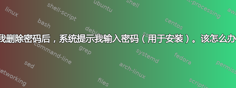 在我删除密码后，系统提示我输入密码（用于安装）。该怎么办？