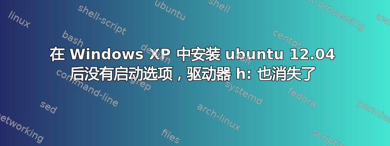 在 Windows XP 中安装 ubuntu 12.04 后没有启动选项，驱动器 h: 也消失了