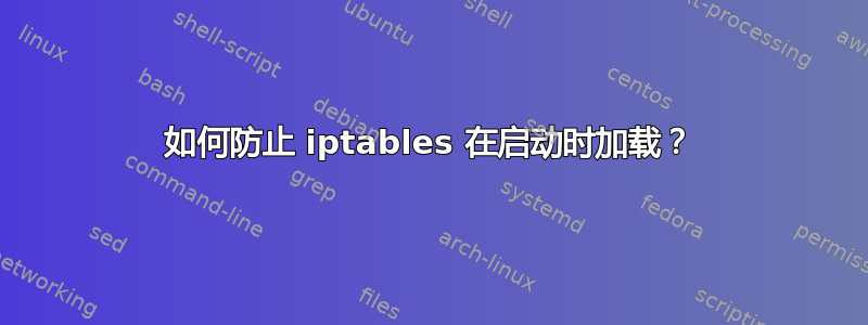 如何防止 iptables 在启动时加载？