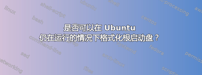 是否可以在 Ubuntu 仍在运行的情况下格式化根启动盘？