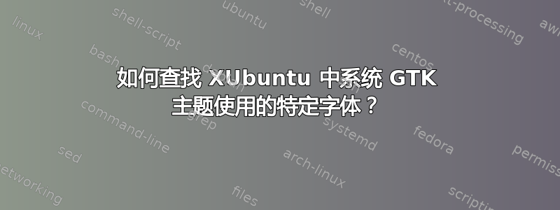 如何查找 XUbuntu 中系统 GTK 主题使用的特定字体？