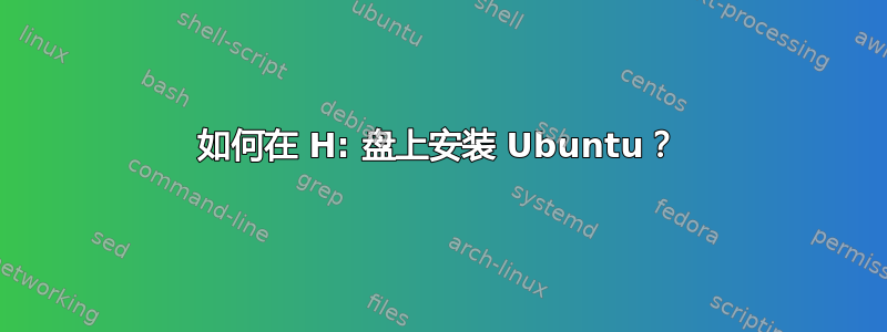 如何在 H: 盘上安装 Ubuntu？