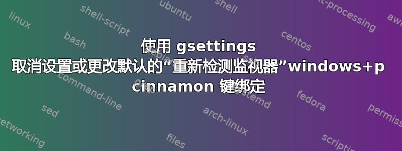 使用 gsettings 取消设置或更改默认的“重新检测监视器”windows+p cinnamon 键绑定